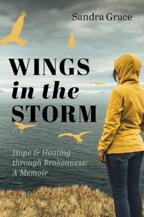 Wings in the Storm: Hope & Healing through Brokenness: A Memoir by Sandra Grace 9781525589010