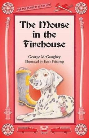 The Mouse in the Firehouse: Once Upon a Time in a Firehouse in a Far-Off City, There Lived a Mouse. by George McGaughey 9781944781729