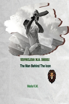 Unveiling MS Dhoni- The Man Behind the Icon by Maria K M 9788196586461