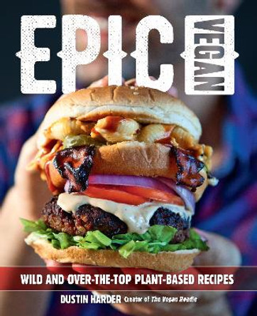 Epic Vegan: Wild and Over-the-Top Plant-Based Recipes by Dustin Harder