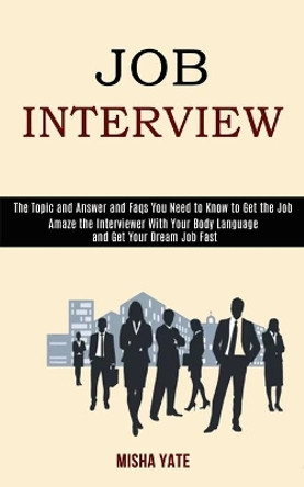 Job Interview: Amaze the Interviewer With Your Body Language and Get Your Dream Job Fast (The Topic and Answer and Faqs You Need to Know to Get the Job) by Misha Yate 9781989990636