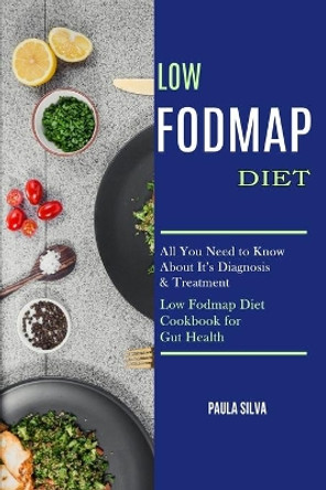 Low Fodmap Diet: All You Need to Know About It's Diagnosis & Treatment (Low Fodmap Diet Cookbook for Gut Health) by Paula Silva 9781990169205