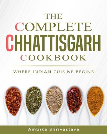 The Complete Chhattisgarh Cookbook: Where Indian Cuisine Begins by Ambika Shrivastava 9781982035747