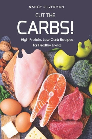 Cut the Carbs!: High-Protein, Low-Carb Recipes for Healthy Living by Nancy Silverman 9781798252659