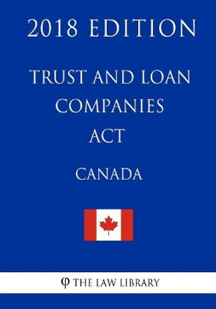 Trust and Loan Companies ACT (Canada) - 2018 Edition by The Law Library 9781986121941