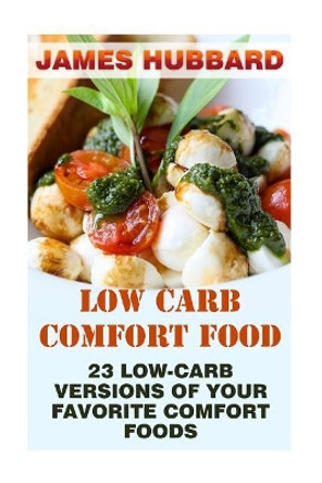 Low Carb Comfort Food: 23 Low-Carb Versions Of Your Favorite Comfort Foods by M D James Hubbard 9781976312533