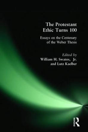 The Protestant Ethic Turns 100: Essays on the Centenary of the Weber Thesis by William H. Swatos