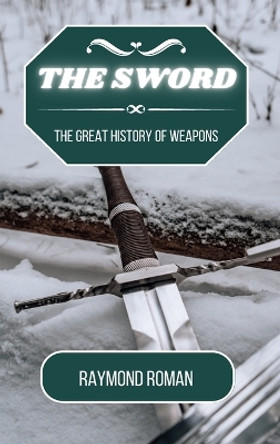 The Sword: The Great History of Weapons by Raymond Roman 9798210830975