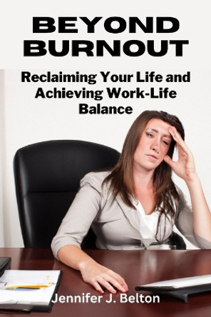 Beyond Burnout: Reclaiming Your Life and Achieving Work-Life Balance by Jennifer J Belton 9798391095026