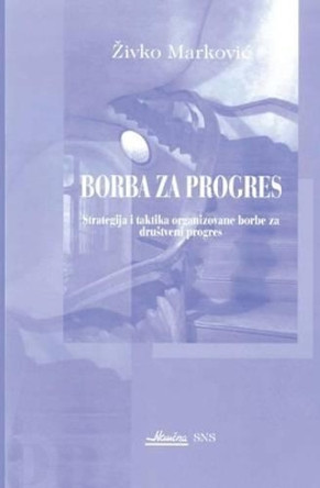 Borba Za Progres: Strategija I Taktika Organizovane Borbe Za Drustveni Progres by Dr Zivko Markovic 9788684153304