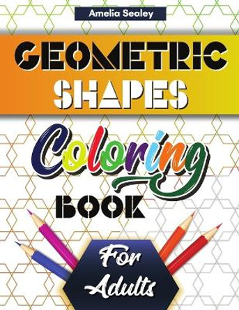 Geometric Shapes and Patterns Coloring Book for Adults: Gorgeous Geometric Patterns, Relaxing Geometric Coloring Book for Stress Relief by Amelia Sealey 9789816455891