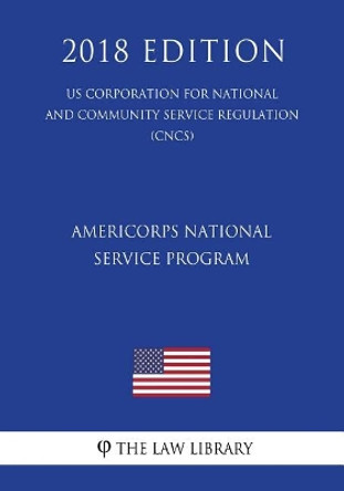 AmeriCorps National Service Program (US Corporation for National and Community Service Regulation) (CNCS) (2018 Edition) by The Law Library 9781722111625