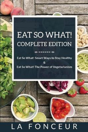 Eat So What! Complete Edition: Book 1 & 2 Eat So What! Smart Ways to Stay Healthy & The Power of Vegetarianism by La Fonceur 9781714835027