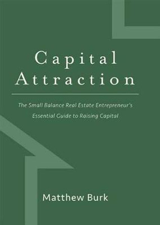 Capital Attraction: The Small Balance Real Estate Entrepreneur's Essential Guide to Raising Capital by Matthew Burk