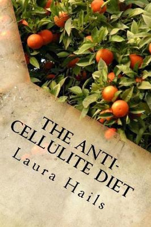 The Anti-Cellulite Diet: A Nutritionist's Guide - More that 40 Delicious Recipes that Will Help You Get Rid of Cellulite for Good. by Laura Hails 9781983996993