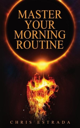 Master Your Morning Routine: Beat The Sun and Build An Unstoppable Life by Chris Estrada 9781952626067