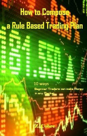 How to Compose a Rule Based Trading Plan: 10 Ways Beginner Traders Can Make Money in Any Market by Z Cobre 9781984330918