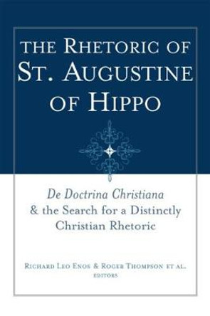The Rhetoric of St. Augustine of Hippo: De Doctrina Christiana and the Search for a Distinctly Christian Rhetoric by Richard Leo Enos