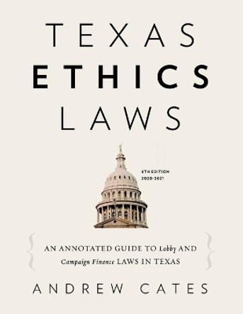 Texas Ethics Laws Annotated: 6th edition, 2020-2021 by Andrew Cates 9798570400504