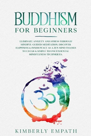 Buddhism for Beginners: Eliminate Anxiety and Stress through Mindful Guided Meditation. Discover Happiness & Inner Peace as a Zen Mind Thanks to Clear & Simple Transcendental Mindfulness Techniques. by Kimberly Empath 9798615059933