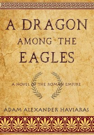 A Dragon among the Eagles: A Novel of the Roman Empire by Adam Alexander Haviaras 9781988309514