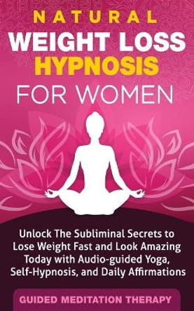 Natural Weight Loss Hypnosis for Women: Unlock The Subliminal Secrets to Lose Weight Fast and Look Amazing Today with Audio-guided Yoga, Self-Hypnosis, and Daily Affirmations by Guided Meditation Therapy 9781989655511