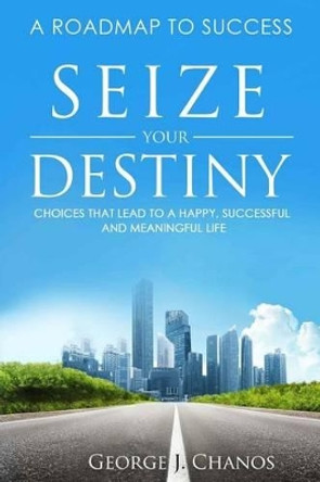 Seize Your Destiny: Choices That Lead to a Happy, Successful, and Meaningful Life. by George J Chanos 9781530022199