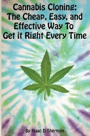 Cannabis Cloning: the Easy, Cheap, and Effective Way to Get It Right Every Time by Isaac D Sherman 9781519691019