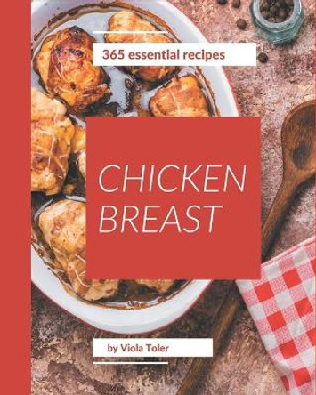 365 Essential Chicken Breast Recipes: Best-ever Chicken Breast Cookbook for Beginners by Viola Toler 9798576322541