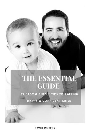 The Essential Guide: 52 Easy & Simple Tips to Raise Positive, Successful, and Happy Child Ages (1- 12) &quot;How to Strengthen a Parent-Child Bonds &quot; by Kevin Murphy 9798583426089