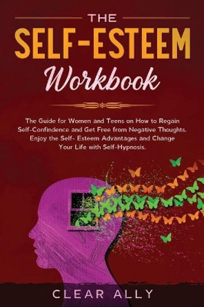 The Self-Esteem Workbook: The Guide for Women and Teens on How to Regain Self-Confindence and Get Free from Negative Thoughts. Enjoy the Self-Esteem Advantages and Change Your Life with Self-Hypnosis. by Clear Ally 9781677223510