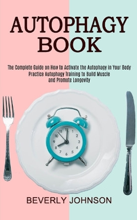 Autophagy Book: The Complete Guide on How to Activate the Autophagy in Your Body (Practice Autophagy Training to Build Muscle and Promote Longevity) by Beverly Johnson 9781989744987