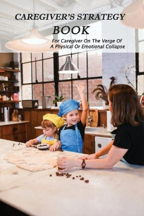 Caregiver's Strategy Book: For Caregiver On The Verge Of A Physical Or Emotional Collapse: Caring For An Aging Parent by Hugo Cappel 9798729522231