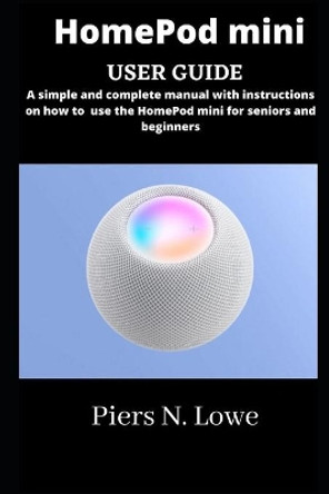 HomePod mini user guide: simple and complete manual with instructions on how to use the HomePod mini for seniors and beginners by Piers N Lowe 9798730155640