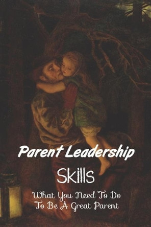 Parent Leadership Skills: What You Need To Do To Be A Great Parent: Parental Leadership At Home by Tamar Gomora 9798734832714