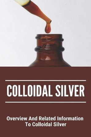 Colloidal Silver: Overview And Related Information To Colloidal Silver: Natures Greatest Secret Colloidal Silver Reviews by Bennie Salberg 9798743610150