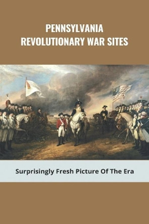 Pennsylvania Revolutionary War Sites: Surprisingly Fresh Picture Of The Era: Battles In Pennsylvania During The Revolutionary War by Charolette Huebschman 9798745041006