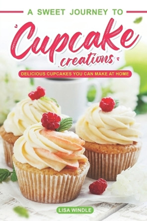 A Sweet Journey to Cupcake Creations: Delicious Cupcakes You Can Make at Home by Lisa Windle 9798862744897