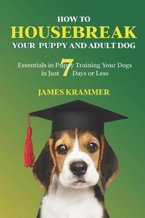 How to Housebreak Your Puppy and Adult Dog: Essentials in Puppy Training Your Dogs in Just 7 Days or Less by James Krammer 9798737504861