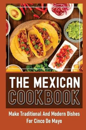 The Mexican Cookbook: Make Traditional And Modern Dishes For Cinco De Mayo by Annie Dupree 9798751397609