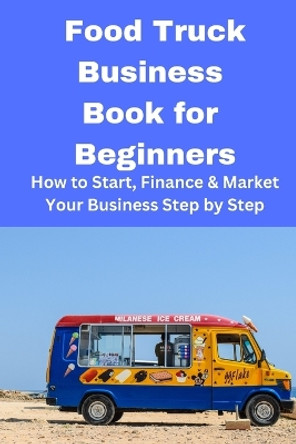 Food Truck Business Book for Beginners: How to Start, Finance & Market Your Business Step by Step by Brian Mahoney 9798868943683