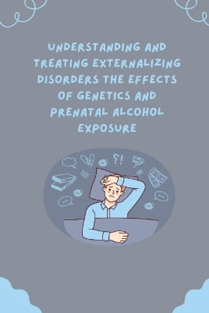 Understanding and Treating Externalizing Disorders The Effects of Genetics and Prenatal Alcohol Exposure by Serrena Amanda 9798868984136