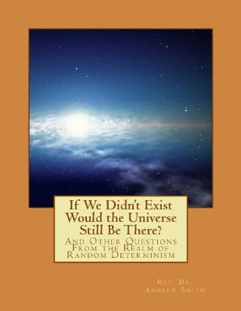 If We Didn't Exist Would the Universe Still Be There?: And Other Questions From the Realm of Random Determinism by Andrew J Smith 9781987702057