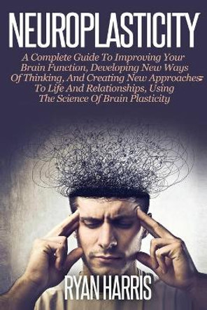 Neuroplasticity: A Complete Guide to Neuroplasticity Techniques & Practices to Improve your Brain Function, Develop new ways of Thinking & Create new approaches to Life & Relationships by Ryan Harris 9781989785065