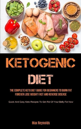 Ketogenic Diet: The Complete Keto Diet Guide for Beginners to Burn Fat Forever, Lose Weight Fast & Reverse Disease (Quick and Easy Keto Recipes to Get Rid of your Belly Fat Now) by Max Reynolds 9781990207501