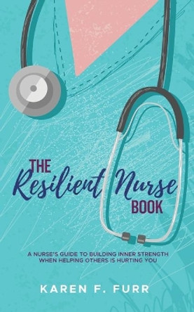 The Resilient Nurse Book: A nurse's guide to building inner strength when helping others is hurting you by Karen F Furr 9798985760620