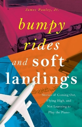 Bumpy Rides and Soft Landings: Stories of Coming Out, Flying High, and Not Learning to Play the Piano by James Pauley 9798986751610