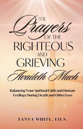 The Prayers Of The Righteous and Grieving Availeth Much by Tanya White 9798985110616