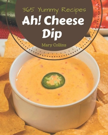 Ah! 365 Yummy Cheese Dip Recipes: Explore Yummy Cheese Dip Cookbook NOW! by Mary Collins 9798576293261