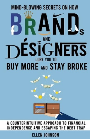 Mind-Blowing Secrets on How Brands and Designers Lure You to Buy More and Stay Broke.: A Counter-Intuitive Approach to Financial Independence and Escaping the Debt Trap by Ellen Johnson 9798620297733